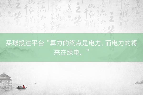 买球投注平台 “算力的终点是电力， 而电力的将来在绿电。”