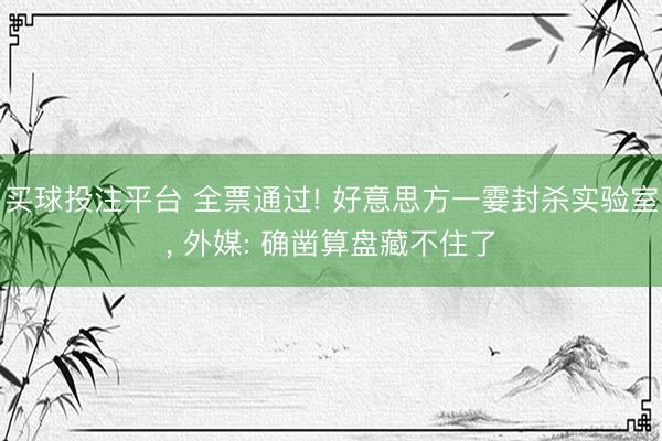 买球投注平台 全票通过! 好意思方一霎封杀实验室， 外媒: 确凿算盘藏不住了