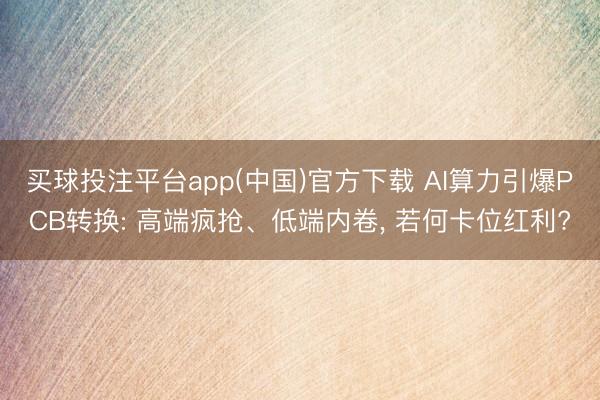 买球投注平台app(中国)官方下载 AI算力引爆PCB转换: 高端疯抢、低端内卷， 若何卡位红利?