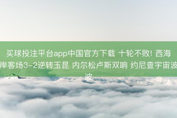 买球投注平台app中国官方下载 十轮不败! 西海岸客场3-2逆转玉昆 内尔松卢斯双响 约尼查宇宙波
