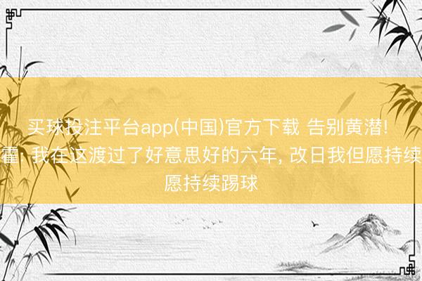 买球投注平台app(中国)官方下载 告别黄潜! 帕雷霍: 我在这渡过了好意思好的六年， 改日我但愿持续踢球