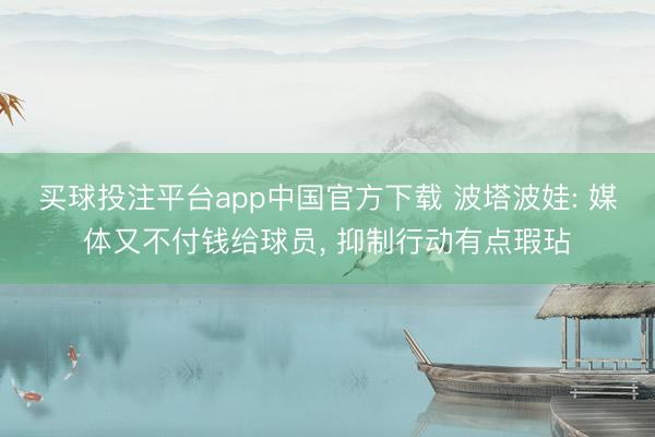 买球投注平台app中国官方下载 波塔波娃: 媒体又不付钱给球员， 抑制行动有点瑕玷