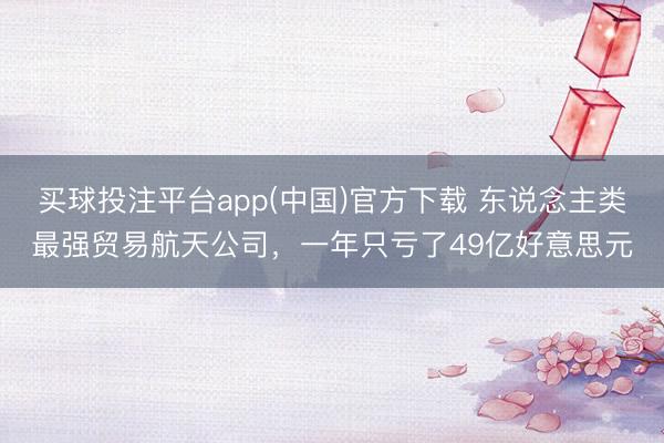 买球投注平台app(中国)官方下载 东说念主类最强贸易航天公司，一年只亏了49亿好意思元