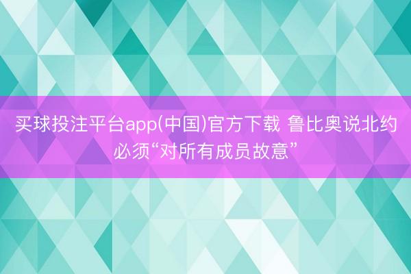 买球投注平台app(中国)官方下载 鲁比奥说北约必须“对所有成员故意”