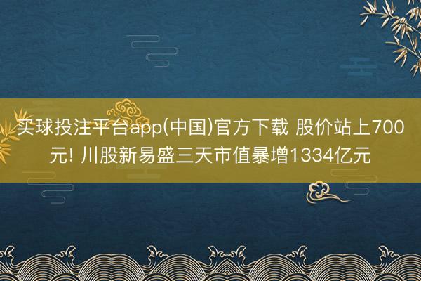 买球投注平台app(中国)官方下载 股价站上700元! 川股新易盛三天市值暴增1334亿元