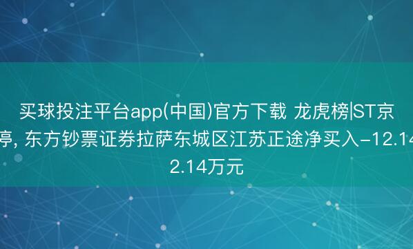 买球投注平台app(中国)官方下载 龙虎榜|ST京蓝涨停， 东方钞票证券拉萨东城区江苏正途净买入-12.14万元