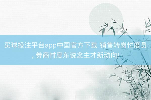 买球投注平台app中国官方下载 销售转岗忖度员， 券商忖度东说念主才新动向!