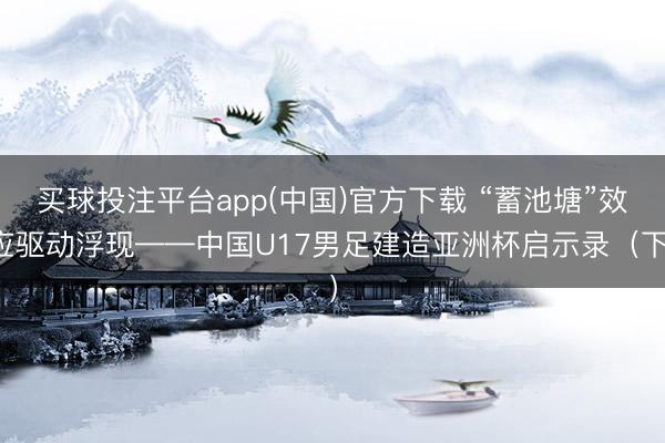 买球投注平台app(中国)官方下载 “蓄池塘”效应驱动浮现——中国U17男足建造亚洲杯启示录（下）