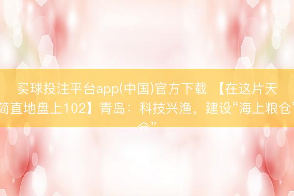 买球投注平台app(中国)官方下载 【在这片天简直地盘上102】青岛：科技兴渔，建设“海上粮仓”