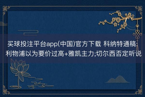 买球投注平台app(中国)官方下载 科纳特通稿: 利物浦以为要价过高+雅凯主力;切尔西否定听说