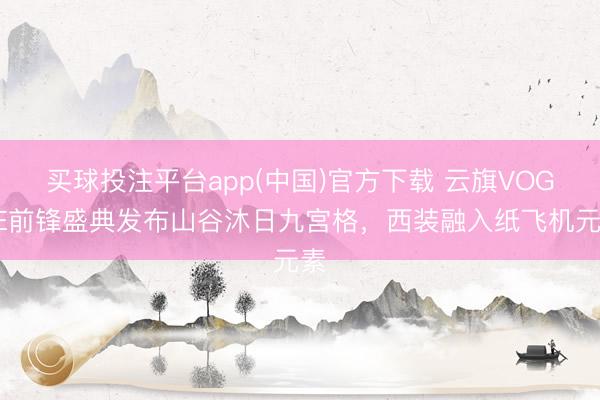 买球投注平台app(中国)官方下载 云旗VOGUE前锋盛典发布山谷沐日九宫格，西装融入纸飞机元素