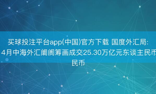 买球投注平台app(中国)官方下载 国度外汇局: 4月中海外汇阛阓筹画成交25.30万亿元东谈主民币