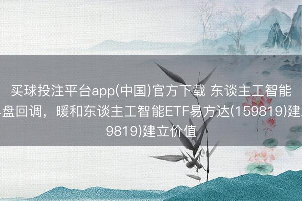 买球投注平台app(中国)官方下载 东谈主工智能板块早盘回调，暖和东谈主工智能ETF易方达(159819)建立价值