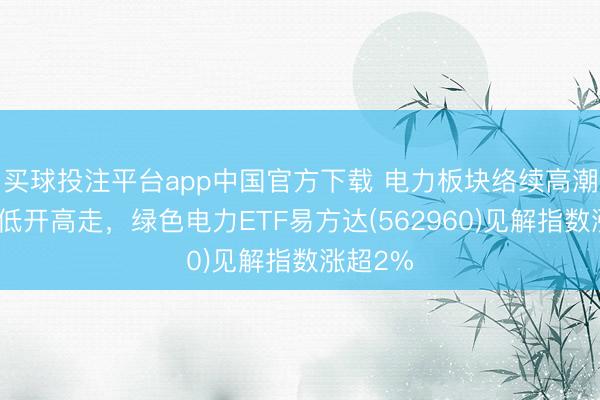 买球投注平台app中国官方下载 电力板块络续高潮，早盘低开高走，绿色电力ETF易方达(562960)见解指数涨超2%
