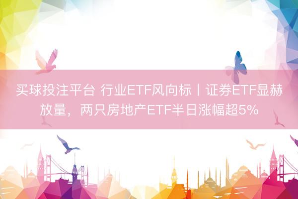 买球投注平台 行业ETF风向标丨证券ETF显赫放量，两只房地产ETF半日涨幅超5%
