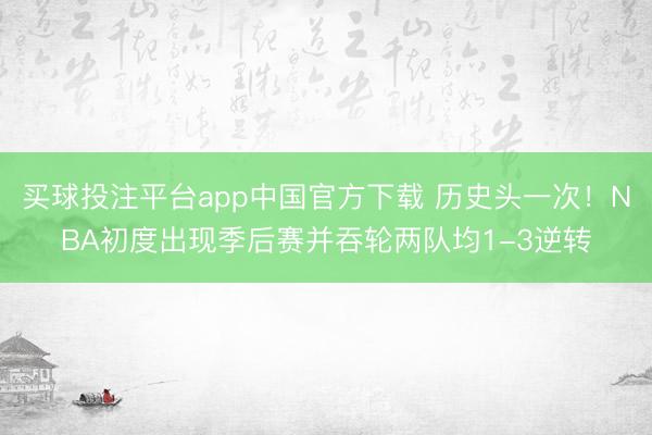买球投注平台app中国官方下载 历史头一次！NBA初度出现季后赛并吞轮两队均1-3逆转