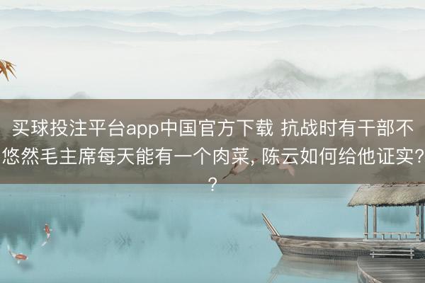 买球投注平台app中国官方下载 抗战时有干部不悠然毛主席每天能有一个肉菜， 陈云如何给他证实?