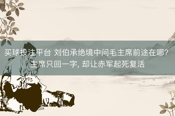 买球投注平台 刘伯承绝境中问毛主席前途在哪? 主席只回一字， 却让赤军起死复活
