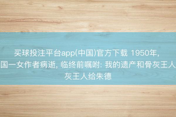 买球投注平台app(中国)官方下载 1950年， 好意思国一女作者病逝， 临终前嘱咐: 我的遗产和骨灰王人给朱德