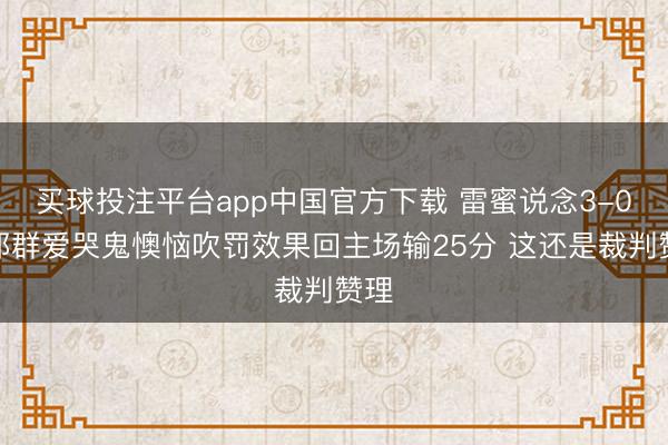 买球投注平台app中国官方下载 雷蜜说念3-0：那群爱哭鬼懊恼吹罚效果回主场输25分 这还是裁判赞理