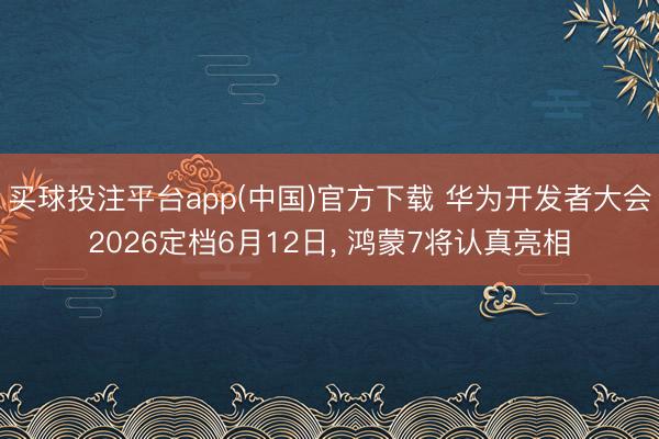 买球投注平台app(中国)官方下载 华为开发者大会2026定档6月12日， 鸿蒙7将认真亮相