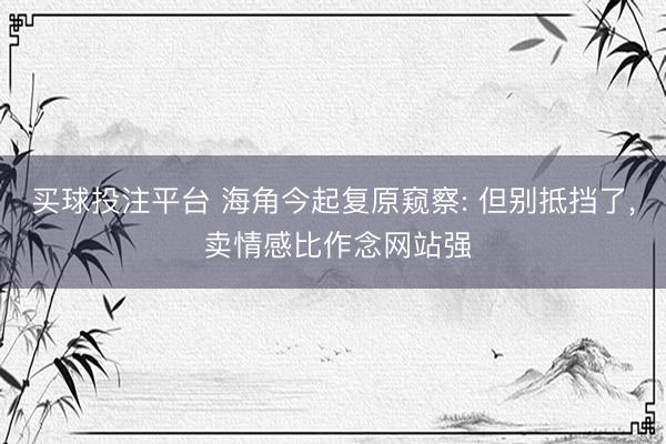 买球投注平台 海角今起复原窥察: 但别抵挡了， 卖情感比作念网站强