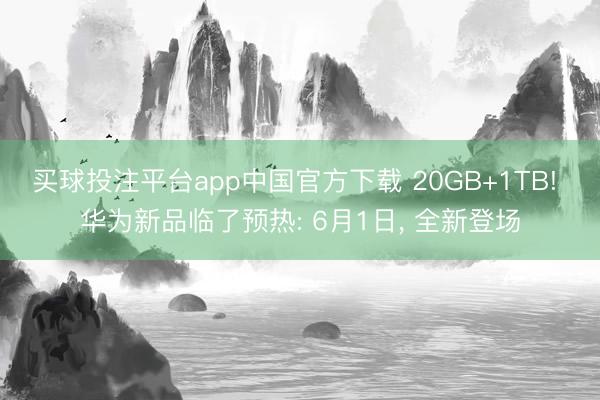 买球投注平台app中国官方下载 20GB+1TB! 华为新品临了预热: 6月1日， 全新登场