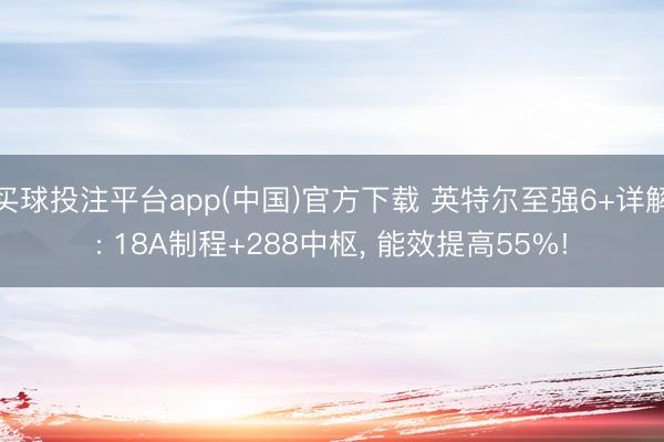 买球投注平台app(中国)官方下载 英特尔至强6+详解: 18A制程+288中枢， 能效提高55%!