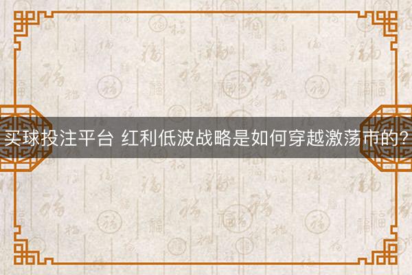 买球投注平台 红利低波战略是如何穿越激荡市的?