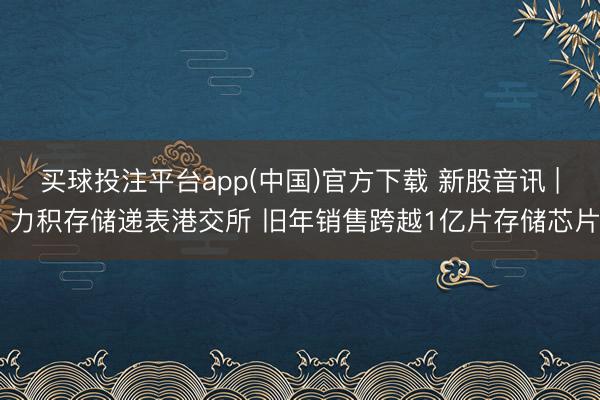 买球投注平台app(中国)官方下载 新股音讯 | 力积存储递表港交所 旧年销售跨越1亿片存储芯片