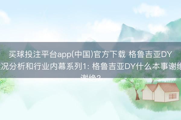 买球投注平台app(中国)官方下载 格鲁吉亚DY近况分析和行业内幕系列1: 格鲁吉亚DY什么本事谢绝?