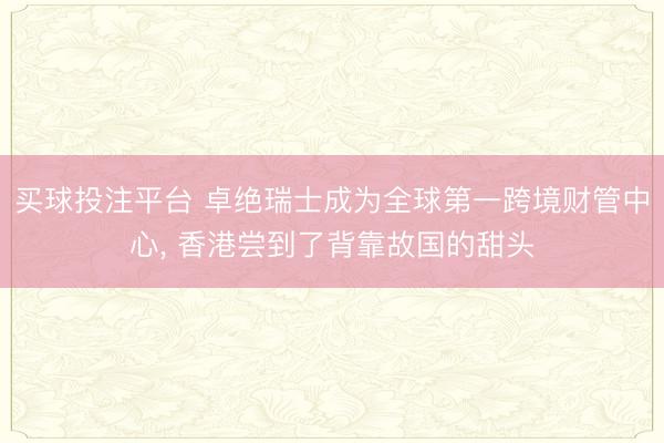 买球投注平台 卓绝瑞士成为全球第一跨境财管中心， 香港尝到了背靠故国的甜头