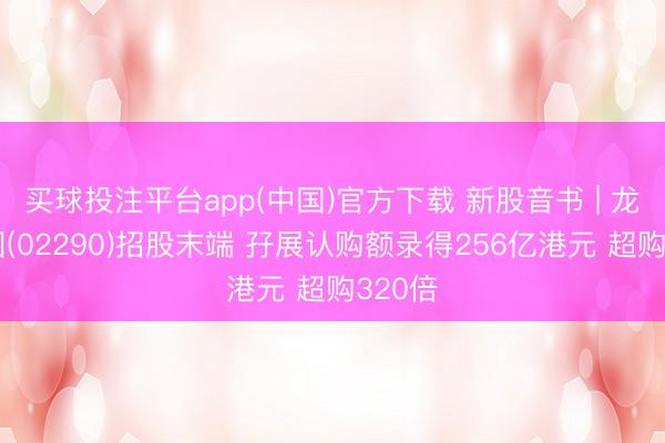 买球投注平台app(中国)官方下载 新股音书 | 龙丰集团(02290)招股末端 孖展认购额录得256亿港元 超购320倍