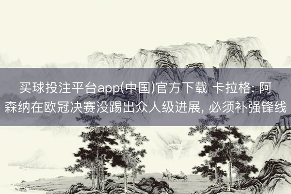 买球投注平台app(中国)官方下载 卡拉格: 阿森纳在欧冠决赛没踢出众人级进展， 必须补强锋线