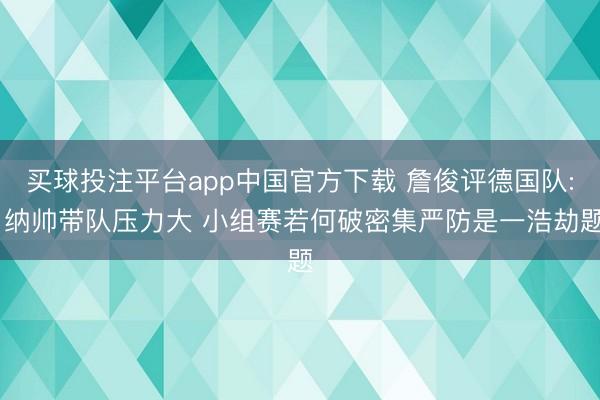 买球投注平台app中国官方下载 詹俊评德国队: 纳帅带队压力大 小组赛若何破密集严防是一浩劫题