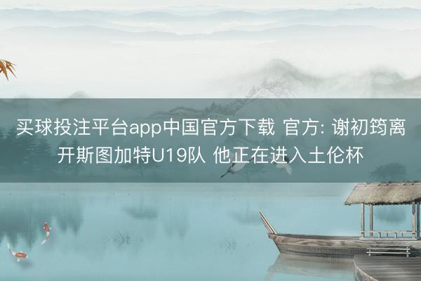 买球投注平台app中国官方下载 官方: 谢初筠离开斯图加特U19队 他正在进入土伦杯