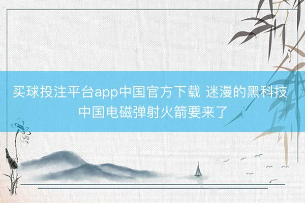 买球投注平台app中国官方下载 迷漫的黑科技 中国电磁弹射火箭要来了