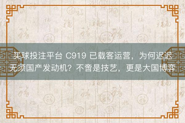 买球投注平台 C919 已载客运营,为何迟迟无须国产发动机?不啻是技艺,更是大国博弈