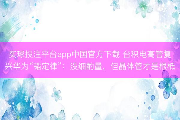 买球投注平台app中国官方下载 台积电高管复兴华为“韬定律”：没细酌量，但晶体管才是根柢
