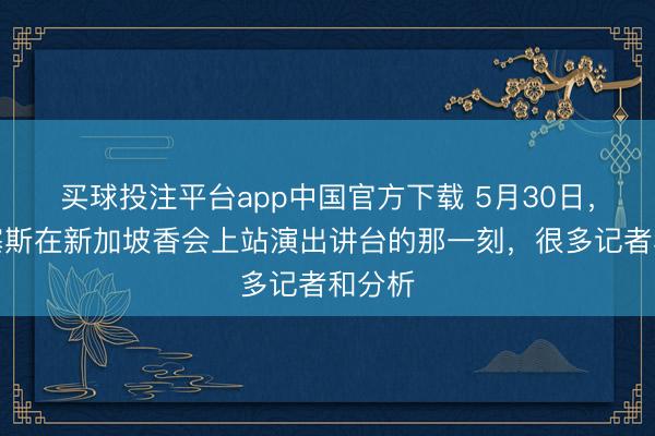 买球投注平台app中国官方下载 5月30日，赫格塞斯在新加坡香会上站演出讲台的那一刻，很多记者和分析