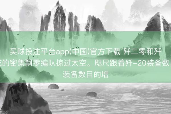 买球投注平台app(中国)官方下载 歼二零和歼十构成的密集飘零编队掠过太空。咫尺跟着歼-20装备数目的增