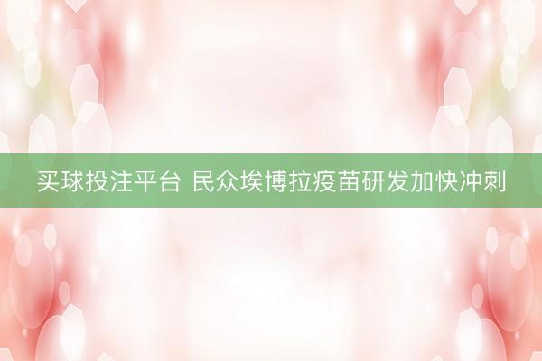 买球投注平台 民众埃博拉疫苗研发加快冲刺