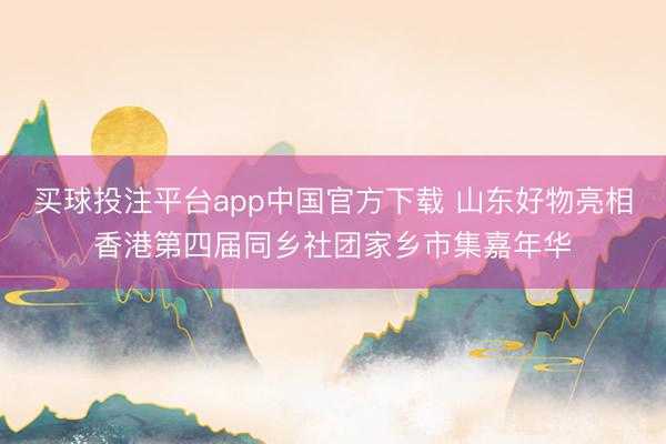 买球投注平台app中国官方下载 山东好物亮相香港第四届同乡社团家乡市集嘉年华