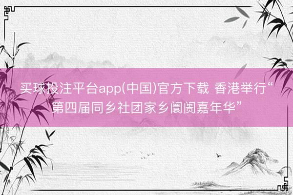 买球投注平台app(中国)官方下载 香港举行“第四届同乡社团家乡阛阓嘉年华”
