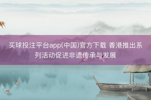 买球投注平台app(中国)官方下载 香港推出系列活动促进非遗传承与发展