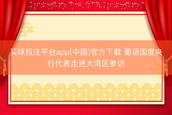 买球投注平台app(中国)官方下载 葡语国度央行代表走进大湾区参访