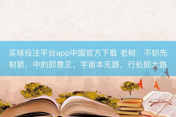 买球投注平台app中国官方下载 老树：不妨先射箭，中的即意见。宇宙本无路，行处即大路