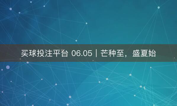 买球投注平台 06.05｜芒种至，盛夏始