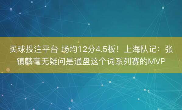 买球投注平台 场均12分4.5板！上海队记：张镇麟毫无疑问是通盘这个词系列赛的MVP