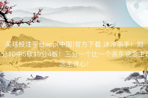 买球投注平台app(中国)官方下载 冰冷杀手！刘铮三分10中5砍19分4板！三分一个比一个杀东说念主诛心！